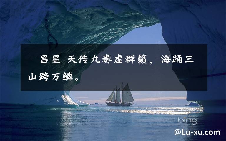 欶昌星 天传九奏虚群籁，海踊三山跨万鳞。文章配图