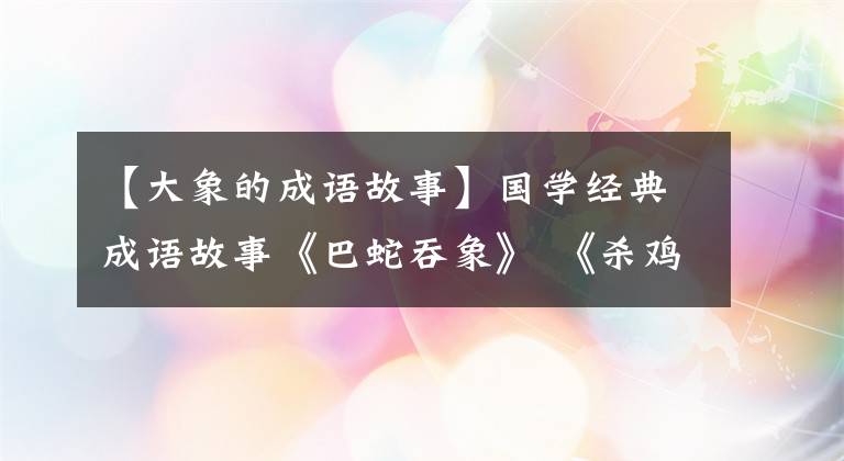 【大象的成语故事】国学经典成语故事《巴蛇吞象》 《杀鸡取卵》和财富法则