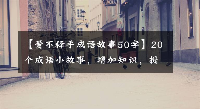 【爱不释手成语故事50字】20个成语小故事，增加知识，提高智慧