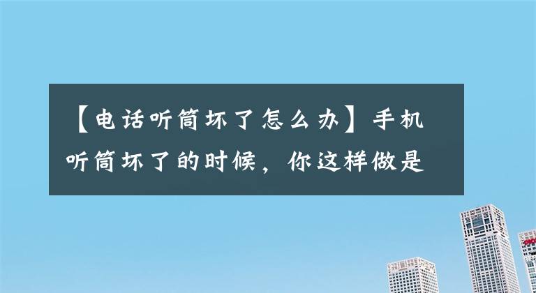 【电话听筒坏了怎么办】手机听筒坏了的时候，你这样做是对的。文章配图