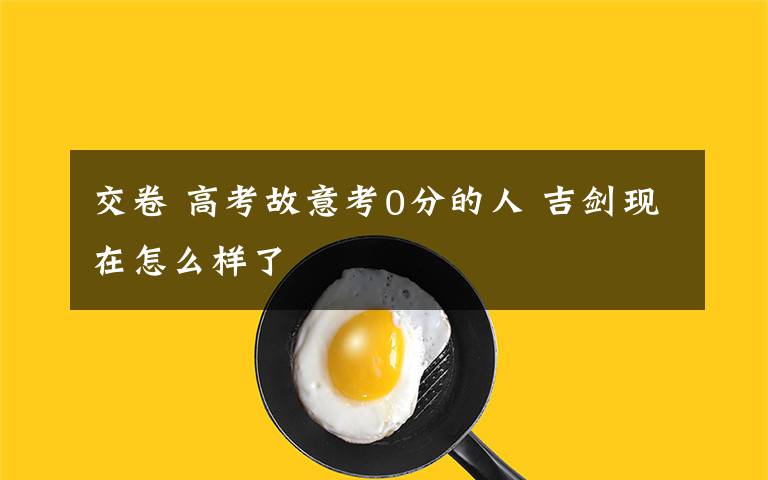 交卷 高考故意考0分的人 吉剑现在怎么样了文章配图