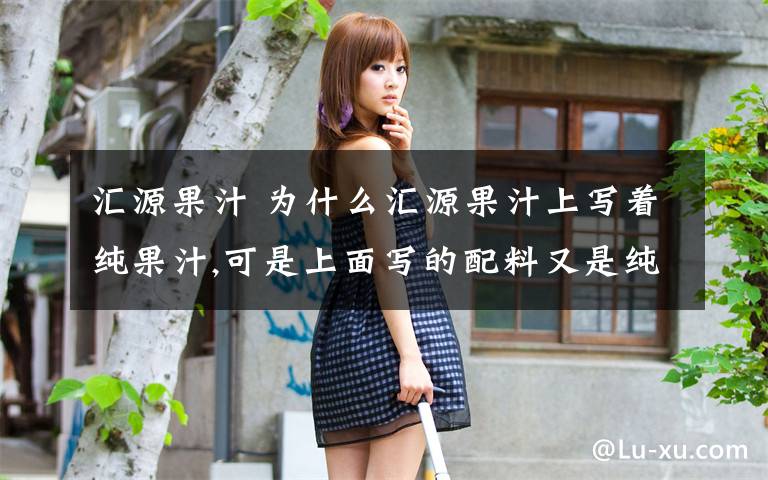 汇源果汁 为什么汇源果汁上写着纯果汁,可是上面写的配料又是纯净水和橙浓缩汁呢?文章配图