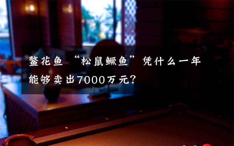 鳌花鱼 “松鼠鳜鱼”凭什么一年能够卖出7000万元？