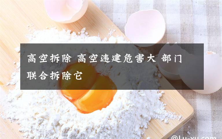 高空拆除 高空违建危害大 部门联合拆除它文章配图
