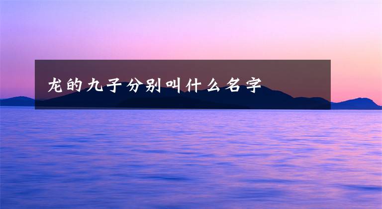 龙的九子分别叫什么名字文章配图