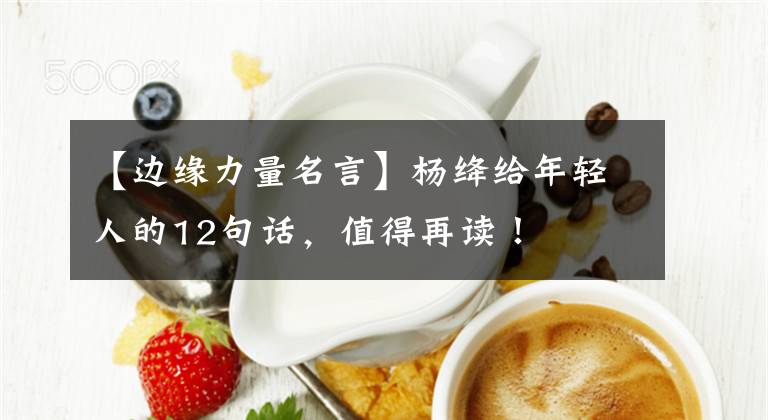 【边缘力量名言】杨绛给年轻人的12句话，值得再读！文章配图