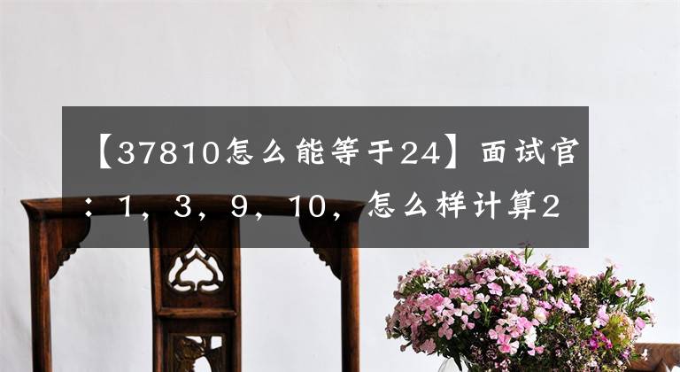 【37810怎么能等于24】面试官：1，3，9，10，怎么样计算24点？当场聘用了姑娘的初步答案文章配图