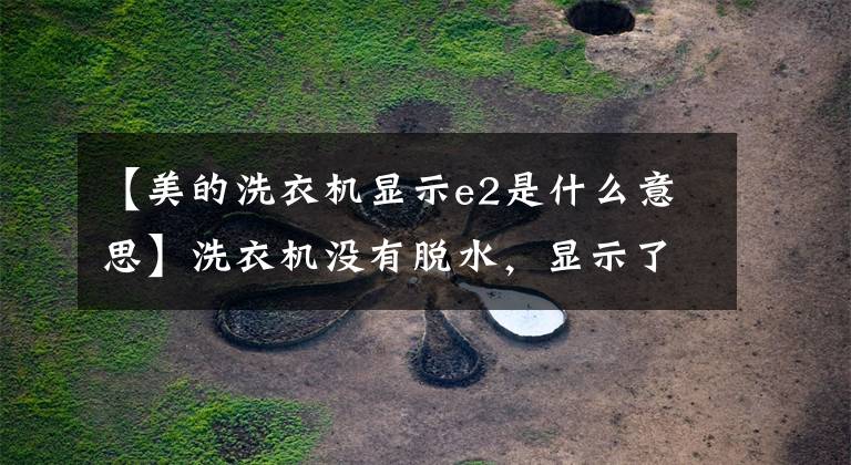 【美的洗衣机显示e2是什么意思】洗衣机没有脱水，显示了代码E2的故障维修经验。文章配图