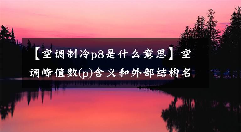 【空调制冷p8是什么意思】空调峰值数(p)含义和外部结构名称知识文章配图