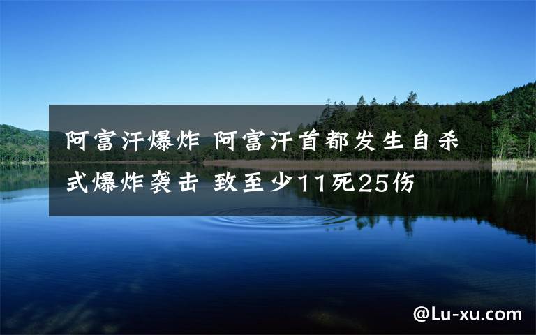 阿富汗爆炸 阿富汗首都发生自杀式爆炸袭击 致至少11死25伤文章配图