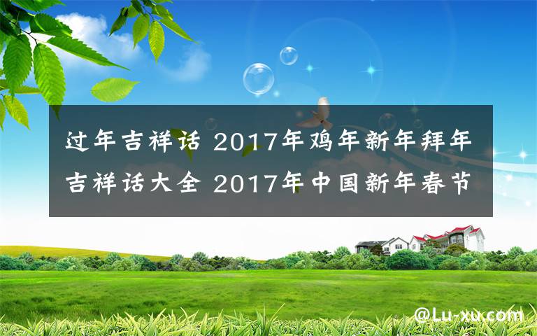 过年吉祥话 2017年鸡年新年拜年吉祥话大全 2017年中国新年春节祝福语短信