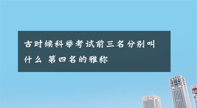 古时候科举考试前三名分别叫什么 第四名的雅称