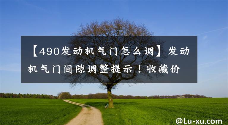 【490发动机气门怎么调】发动机气门间隙调整提示！收藏价值超过1万韩元文章配图
