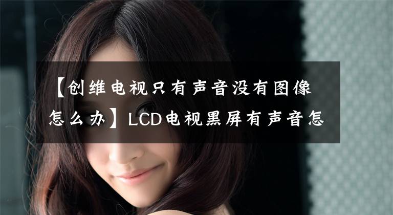 【创维电视只有声音没有图像怎么办】LCD电视黑屏有声音怎么解决？