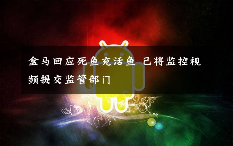 盒马回应死鱼充活鱼 已将监控视频提交监管部门文章配图
