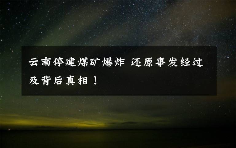 云南停建煤矿爆炸 还原事发经过及背后真相！