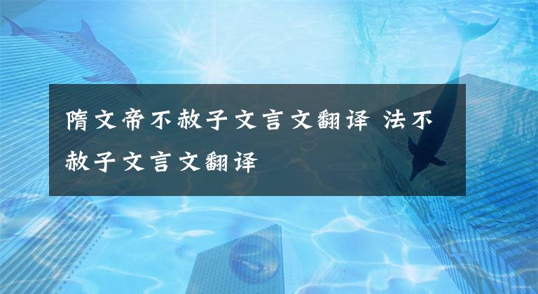 隋文帝不赦子文言文翻译 法不赦子文言文翻译文章配图