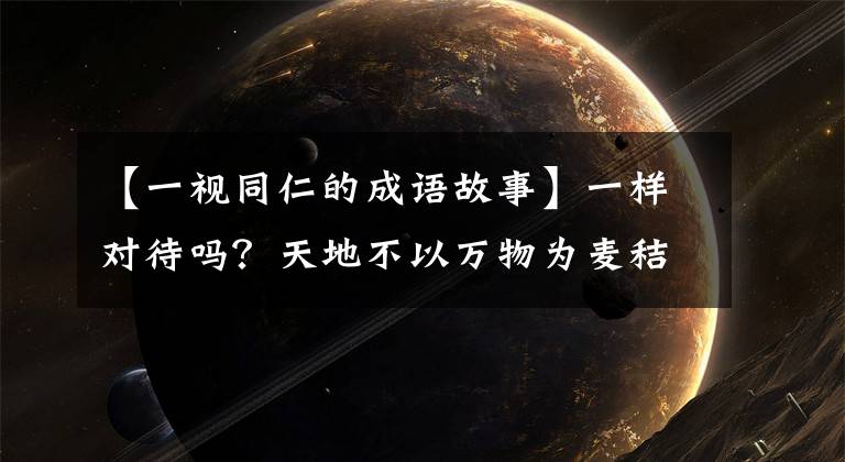 【一视同仁的成语故事】一样对待吗？天地不以万物为麦秸狗