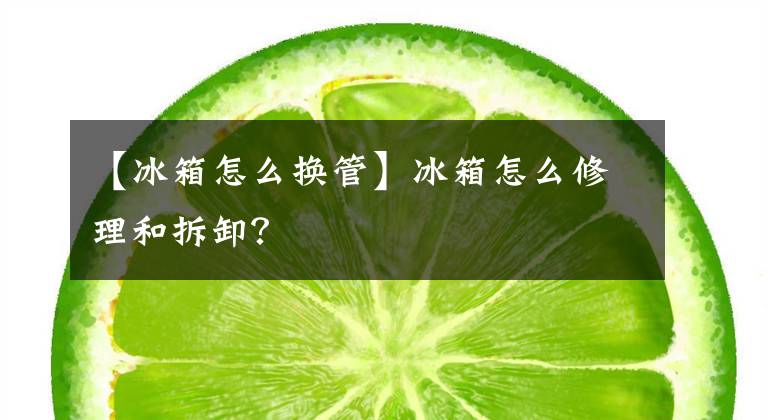 【冰箱怎么换管】冰箱怎么修理和拆卸？