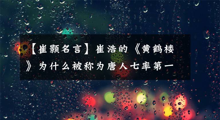 【崔颢名言】崔浩的《黄鹤楼》为什么被称为唐人七率第一？