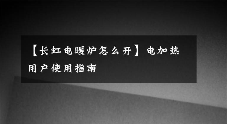 【长虹电暖炉怎么开】电加热用户使用指南文章配图
