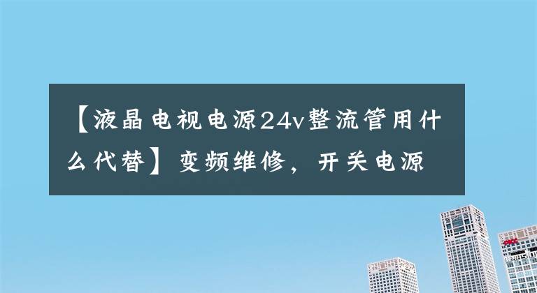 【液晶电视电源24v整流管用什么代替】变频维修，开关电源电路换向二极管更换方法，贴片调节器二极管更换。