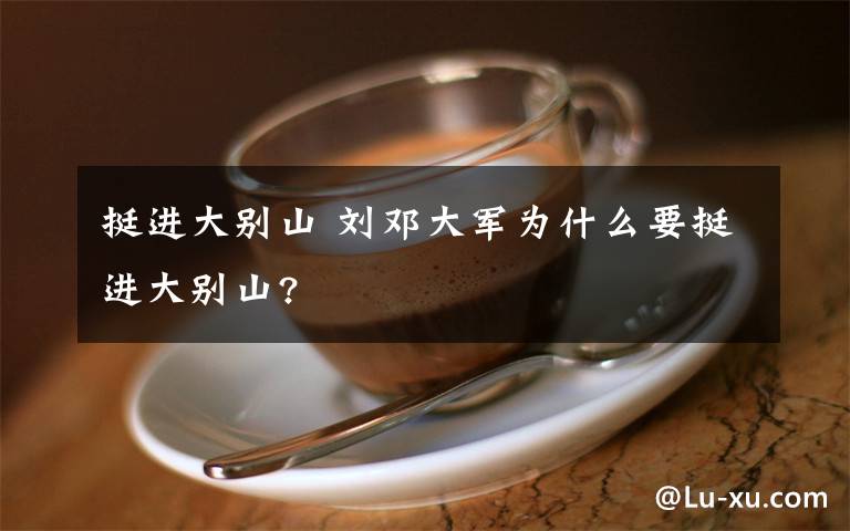 挺进大别山 刘邓大军为什么要挺进大别山?文章配图