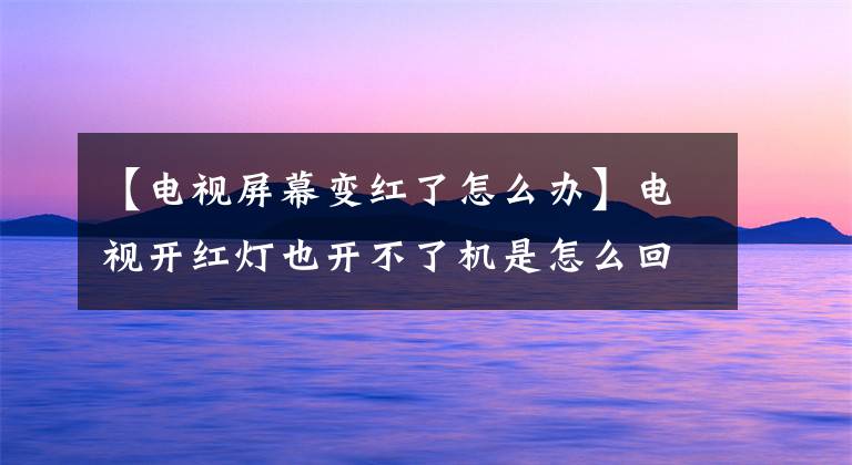 【电视屏幕变红了怎么办】电视开红灯也开不了机是怎么回事？文章配图