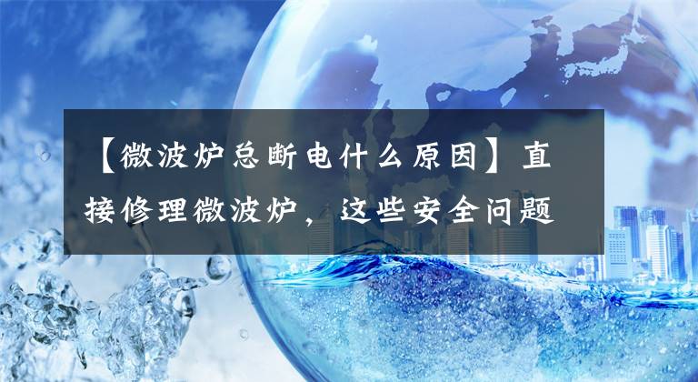 【微波炉总断电什么原因】直接修理微波炉，这些安全问题我们要知道