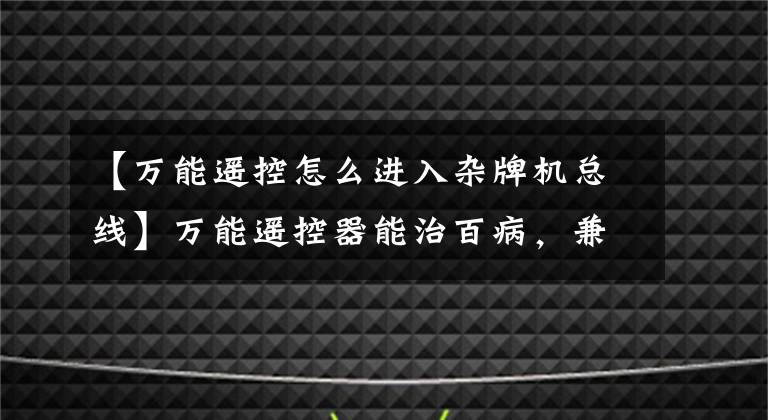 【万能遥控怎么进入杂牌机总线】万能遥控器能治百病，兼容所有电视品牌吗？文章配图