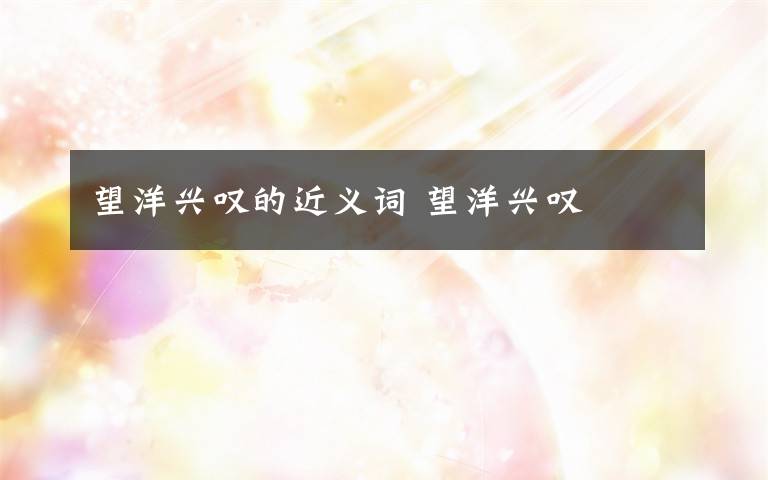 望洋兴叹的近义词 望洋兴叹文章配图