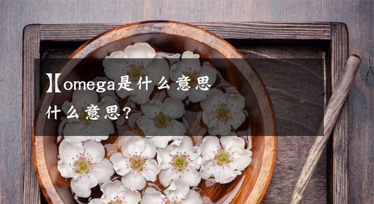 【omega是什么意思
】omega是什么意思?