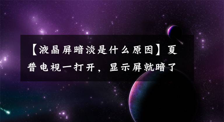 【液晶屏暗淡是什么原因】夏普电视一打开，显示屏就暗了。为什么？