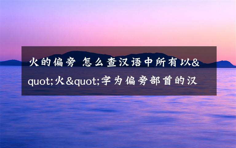 火的偏旁 怎么查汉语中所有以"火"字为偏旁部首的汉字?