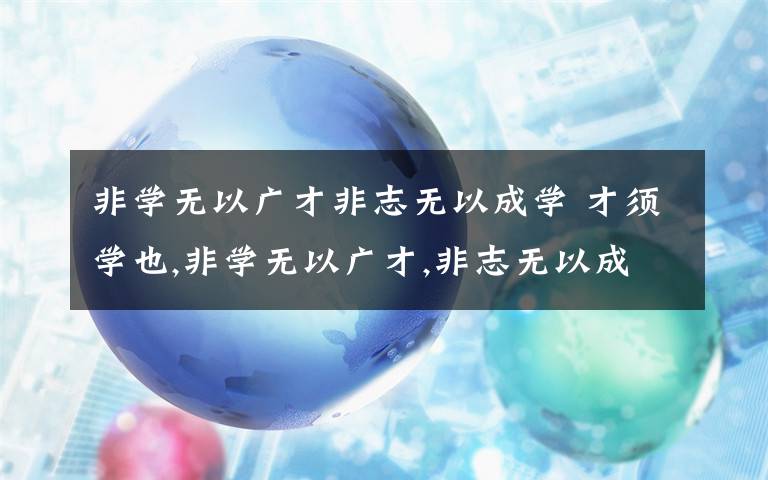 非学无以广才非志无以成学 才须学也,非学无以广才,非志无以成学.的意思文章配图