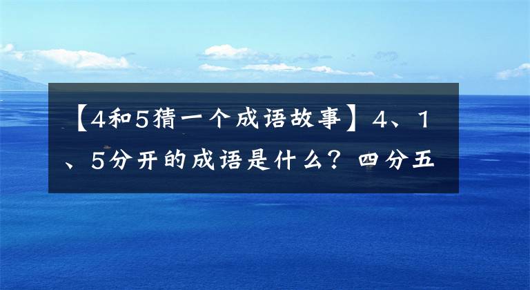 【4和5猜一个成语故事】4、1、5分开的成语是什么？四分五裂。