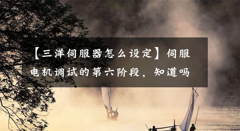 【三洋伺服器怎么设定】伺服电机调试的第六阶段，知道吗？文章配图