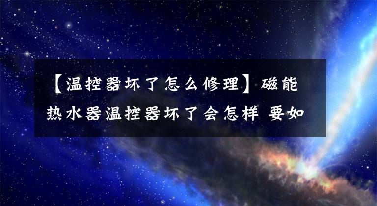 【温控器坏了怎么修理】磁能热水器温控器坏了会怎样 要如何修？