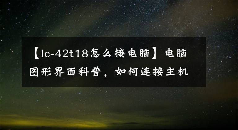 【lc-42t18怎么接电脑】电脑图形界面科普，如何连接主机和显示器。