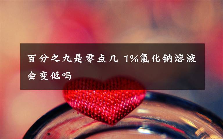 百分之九是零点几 1%氯化钠溶液会变低吗