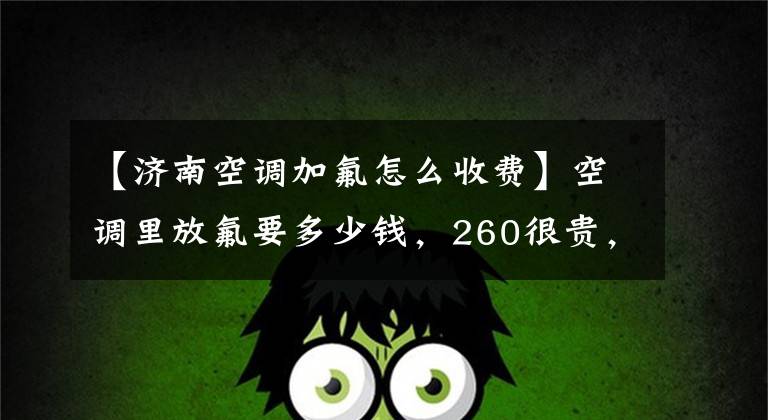 【济南空调加氟怎么收费】空调里放氟要多少钱，260很贵，不贵。看看别人用了多少。