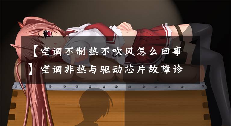 【空调不制热不吹风怎么回事】空调非热与驱动芯片故障诊断文章配图