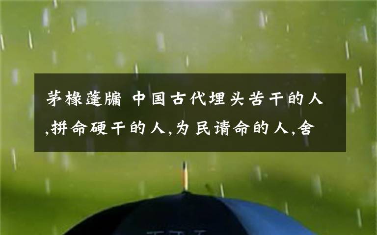 茅椽蓬牖 中国古代埋头苦干的人,拼命硬干的人,为民请命的人,舍身求法