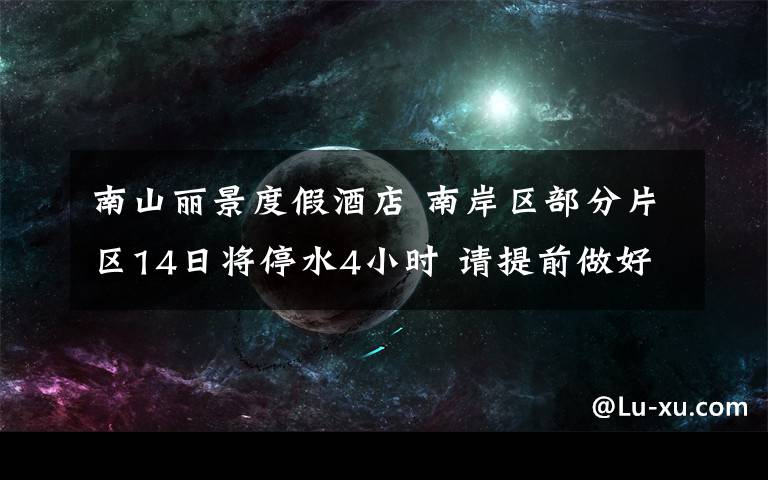 南山丽景度假酒店 南岸区部分片区14日将停水4小时 请提前做好储水准备