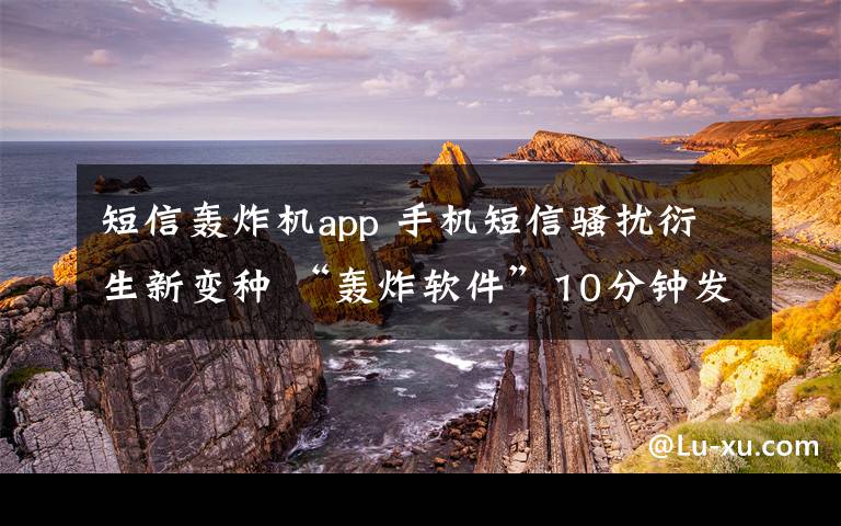 短信轰炸机app 手机短信骚扰衍生新变种 “轰炸软件”10分钟发百余验证码短信