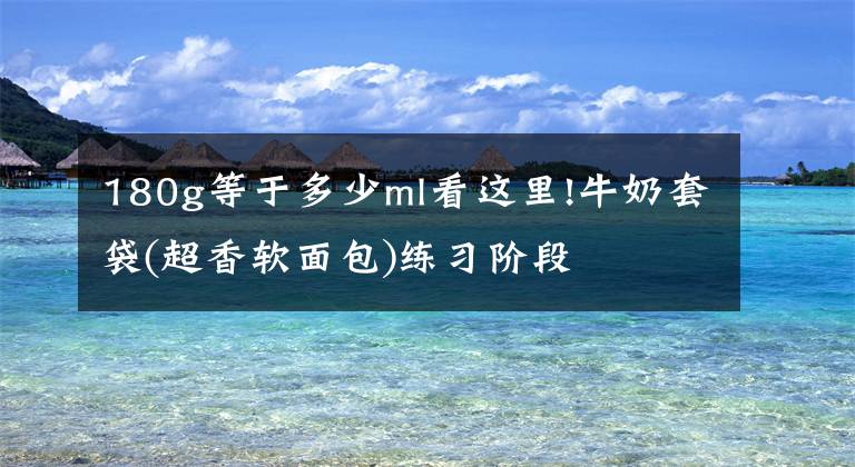 180g等于多少ml看这里!牛奶套袋(超香软面包)练习阶段