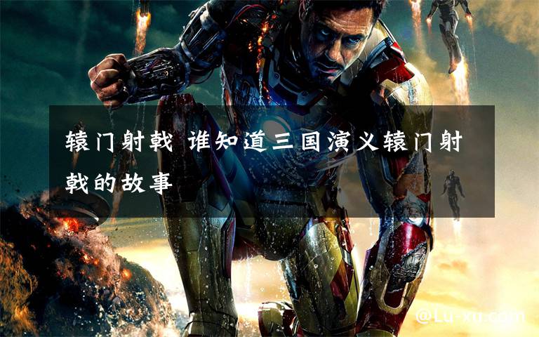 辕门射戟 谁知道三国演义辕门射戟的故事文章配图