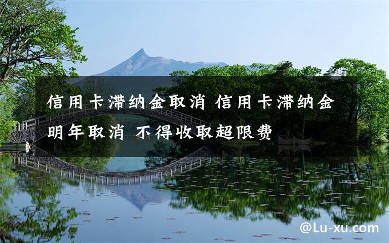 信用卡滞纳金取消 信用卡滞纳金明年取消 不得收取超限费