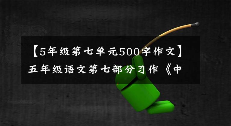 【5年级第七单元500字作文】五年级语文第七部分习作《中国的世界文化遗产》范文鉴赏