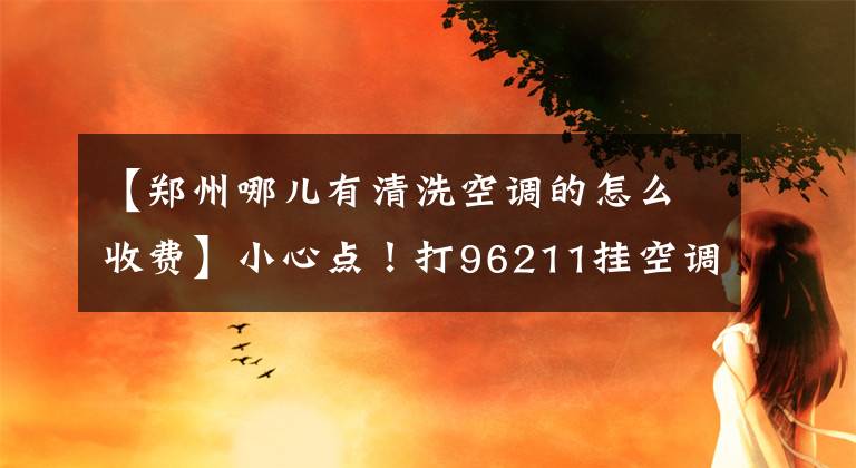 【郑州哪儿有清洗空调的怎么收费】小心点！打96211挂空调电话只要100韩元。可以免费添加氟。